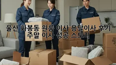 울산 화봉동 원룸 이사, 용달이사 후기: 주말 이사 성공 스토리! 🎉