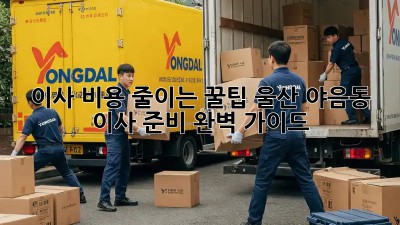 이사 비용 줄이는 꿀팁! 울산 야음동 이사 준비 완벽 가이드